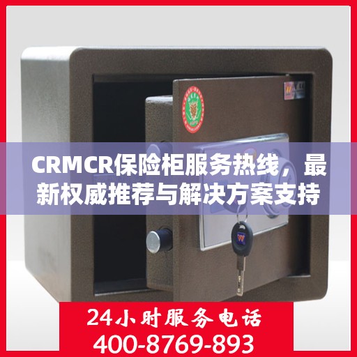 CRMCR保险柜服务热线，最新权威推荐与解决方案支持