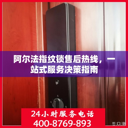 阿尔法指纹锁售后热线，一站式服务决策指南