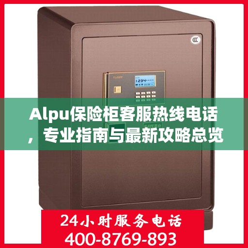 Alpu保险柜客服热线电话，专业指南与最新攻略总览