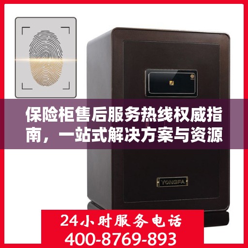 保险柜售后服务热线权威指南，一站式解决方案与资源支持服务