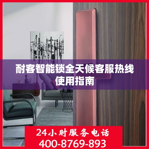 耐客智能锁全天候客服热线使用指南