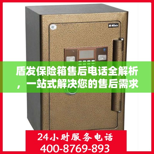 盾发保险箱售后电话全解析，一站式解决您的售后需求