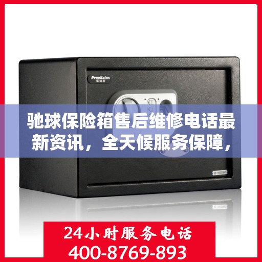 驰球保险箱售后维修电话最新资讯，全天候服务保障，让您无忧使用保险箱