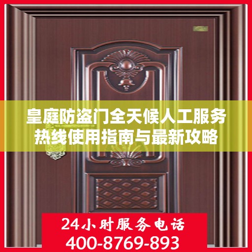 皇庭防盗门全天候人工服务热线使用指南与最新攻略