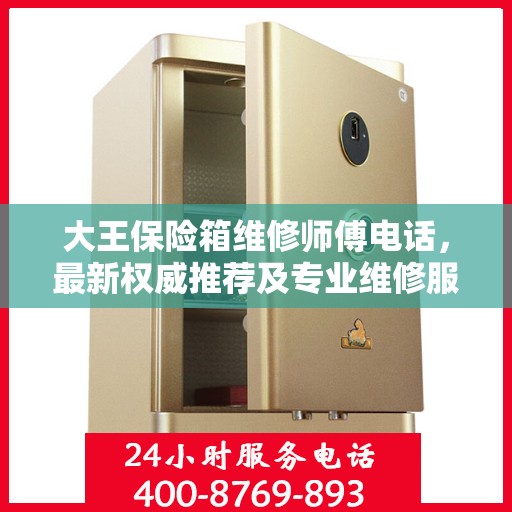 大王保险箱维修师傅电话，最新权威推荐及专业维修服务指南