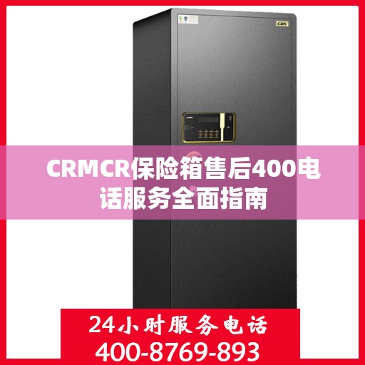 CRMCR保险箱售后400电话服务全面指南