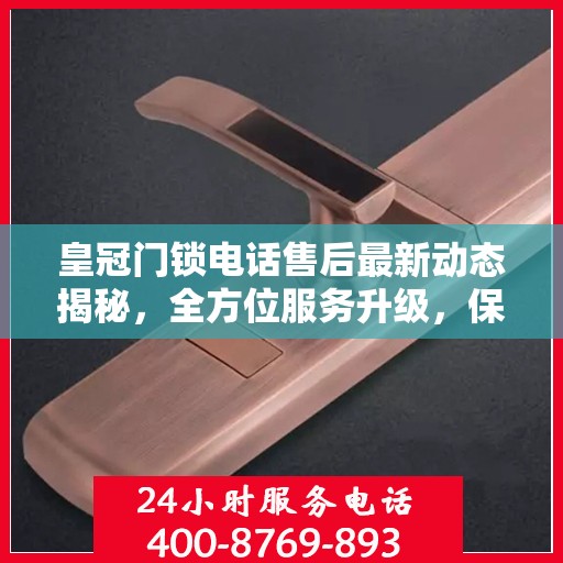 皇冠门锁电话售后最新动态揭秘，全方位服务升级，保障用户安全无忧