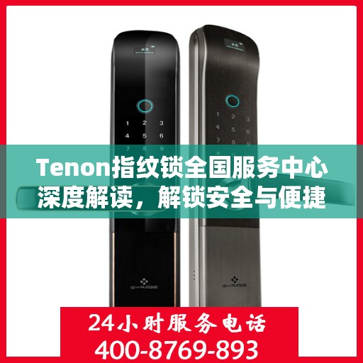 Tenon指纹锁全国服务中心深度解读，解锁安全与便捷的秘密