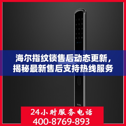 海尔指纹锁售后动态更新，揭秘最新售后支持热线服务进展