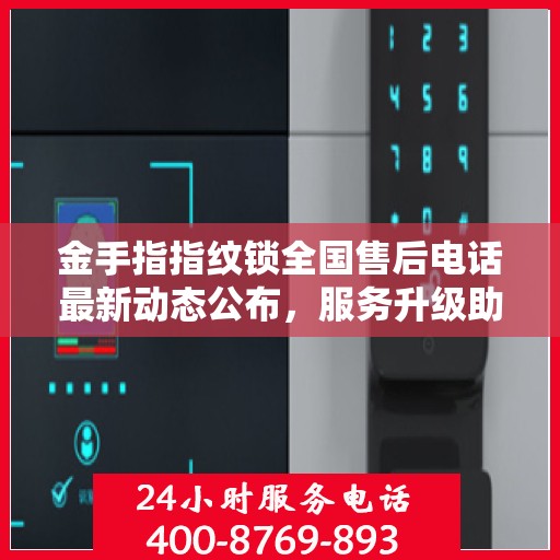 金手指指纹锁全国售后电话最新动态公布，服务升级助力用户体验提升！