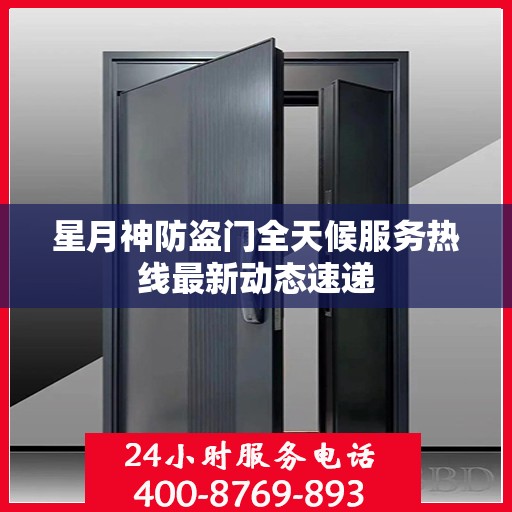 星月神防盗门全天候服务热线最新动态速递