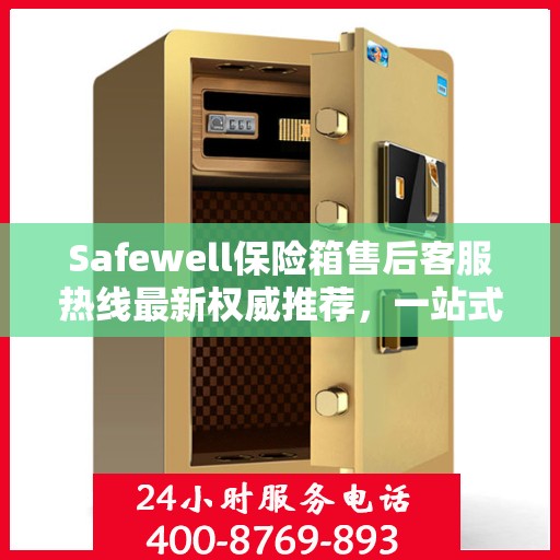 Safewell保险箱售后客服热线最新权威推荐，一站式解决方案全解析