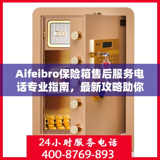 Aifeibro保险箱售后服务电话专业指南，最新攻略助你无忧售后