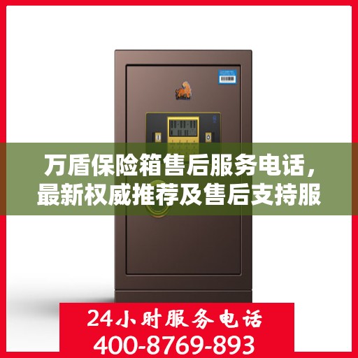 万盾保险箱售后服务电话，最新权威推荐及售后支持服务指南