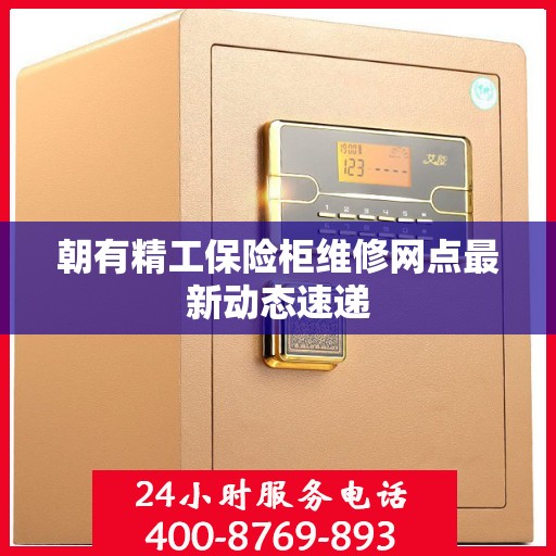 朝有精工保险柜维修网点最新动态速递