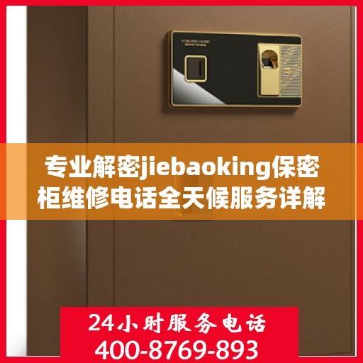 专业解密jiebaoking保密柜维修电话全天候服务详解与全面攻略