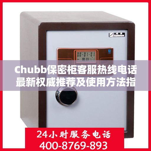 Chubb保密柜客服热线电话最新权威推荐及使用方法指南