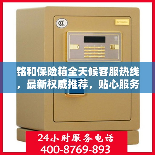 铭和保险箱全天候客服热线，最新权威推荐，贴心服务随时在线