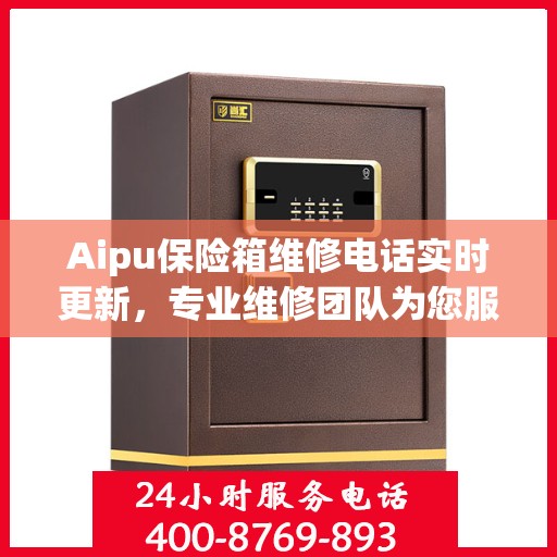 Aipu保险箱维修电话实时更新，专业维修团队为您服务