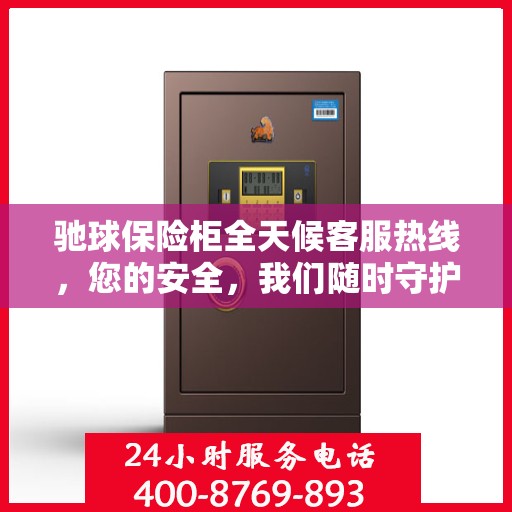 驰球保险柜全天候客服热线，您的安全，我们随时守护
