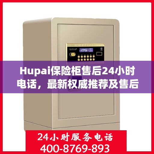 Hupai保险柜售后24小时电话，最新权威推荐及售后保障解析