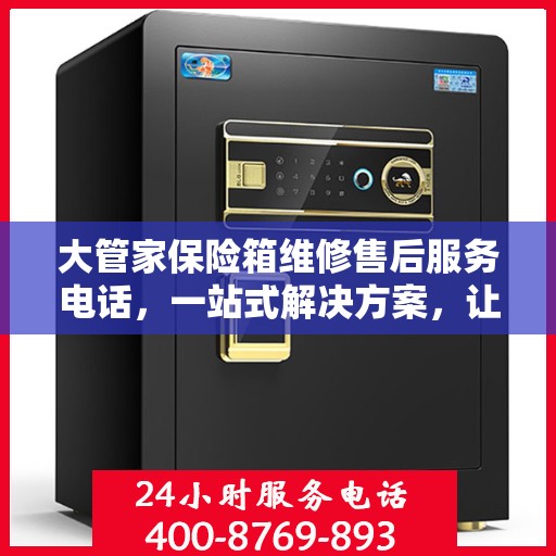 大管家保险箱维修售后服务电话，一站式解决方案，让您轻松解决售后问题