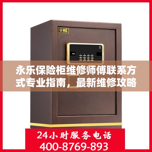 永乐保险柜维修师傅联系方式专业指南，最新维修攻略与电话大全