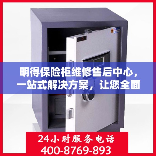 明得保险柜维修售后中心，一站式解决方案，让您全面了解维修售后全貌
