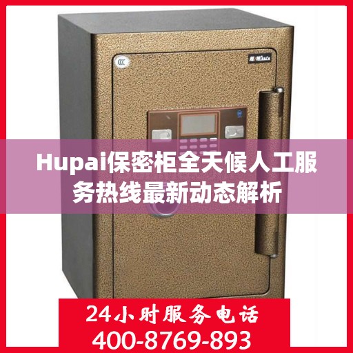 Hupai保密柜全天候人工服务热线最新动态解析