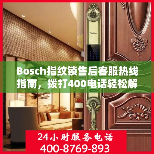 Bosch指纹锁售后客服热线指南，拨打400电话轻松解决售后问题
