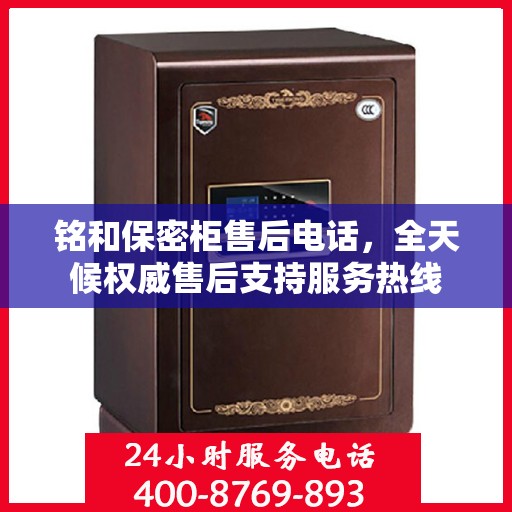 铭和保密柜售后电话，全天候权威售后支持服务热线