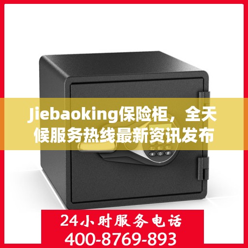 Jiebaoking保险柜，全天候服务热线最新资讯发布