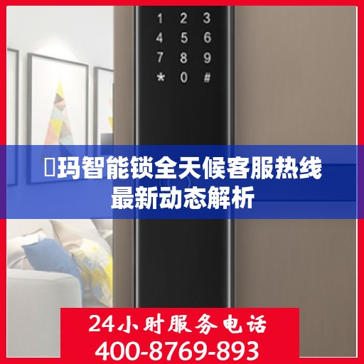 玥玛智能锁全天候客服热线最新动态解析