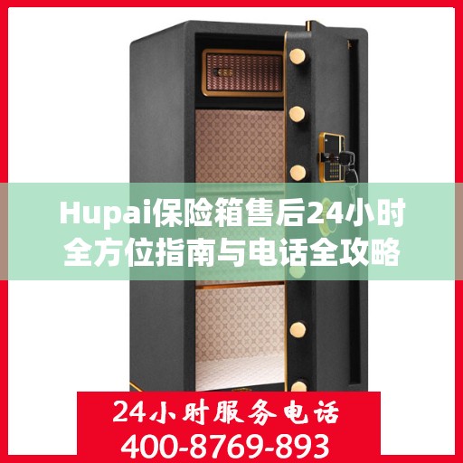 Hupai保险箱售后24小时全方位指南与电话全攻略