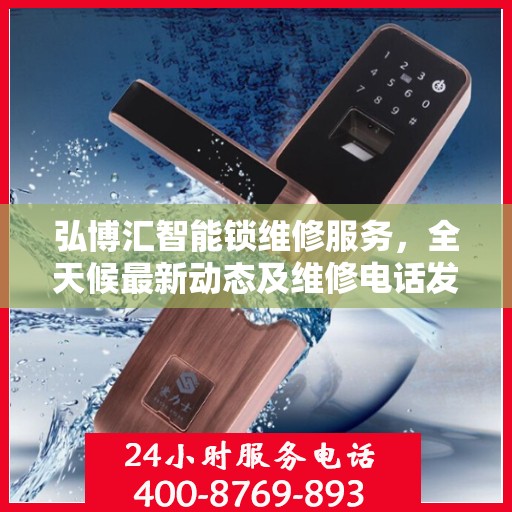 弘博汇智能锁维修服务，全天候最新动态及维修电话发布