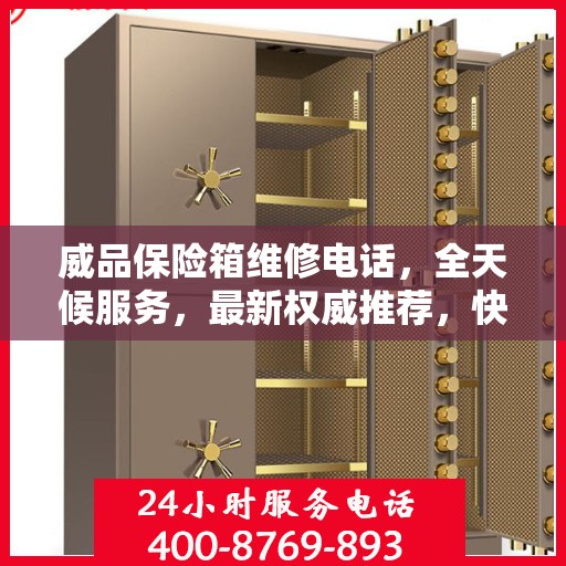 威品保险箱维修电话，全天候服务，最新权威推荐，快速响应需求！
