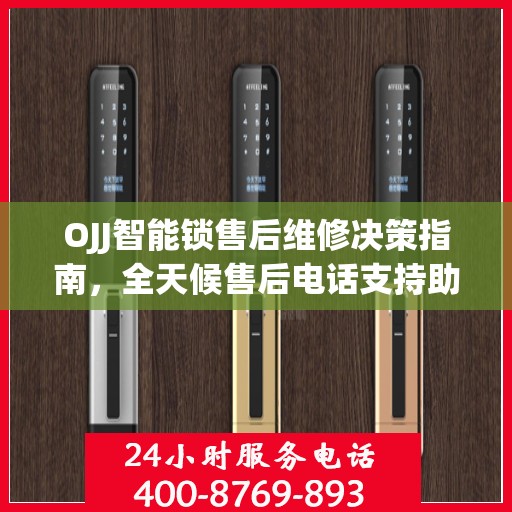 OJJ智能锁售后维修决策指南，全天候售后电话支持助你无忧解锁问题
