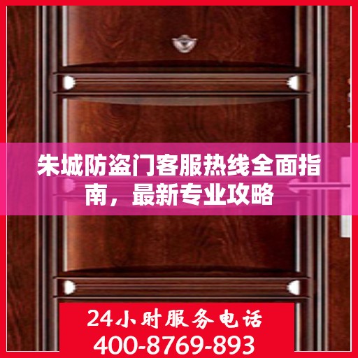 朱城防盗门客服热线全面指南，最新专业攻略