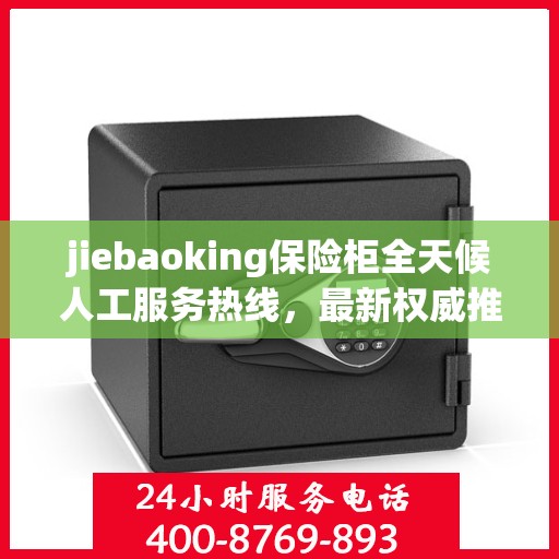 jiebaoking保险柜全天候人工服务热线，最新权威推荐及用户指南