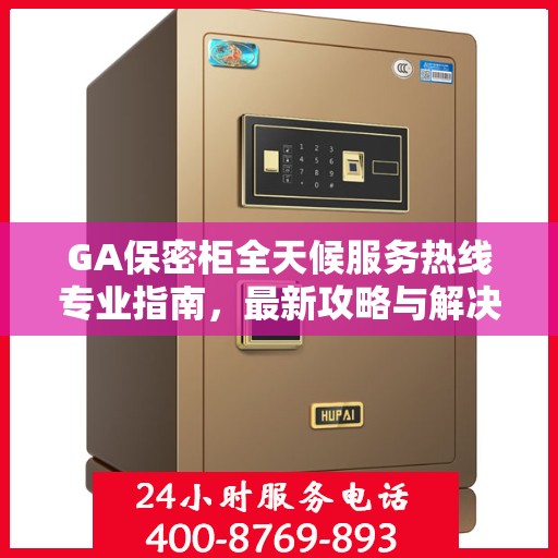 GA保密柜全天候服务热线专业指南，最新攻略与解决方案