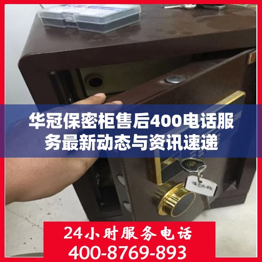 华冠保密柜售后400电话服务最新动态与资讯速递