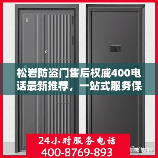 松岩防盗门售后权威400电话最新推荐，一站式服务保障，让您安心无忧！