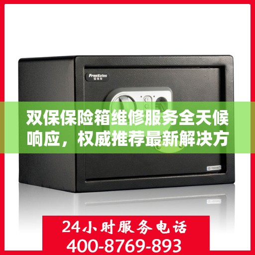 双保保险箱维修服务全天候响应，权威推荐最新解决方案