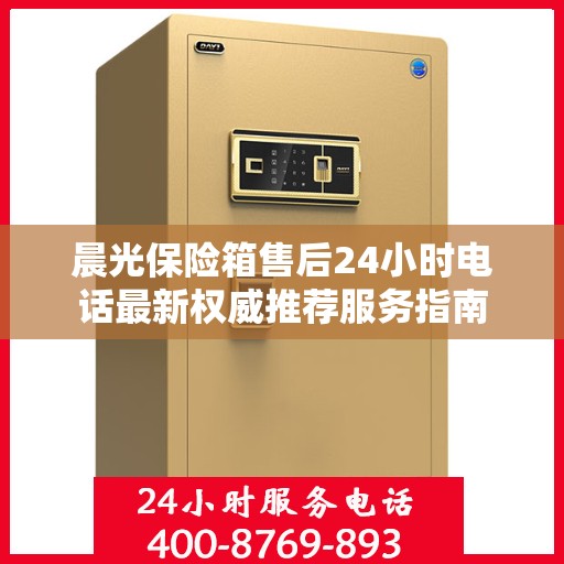 晨光保险箱售后24小时电话最新权威推荐服务指南