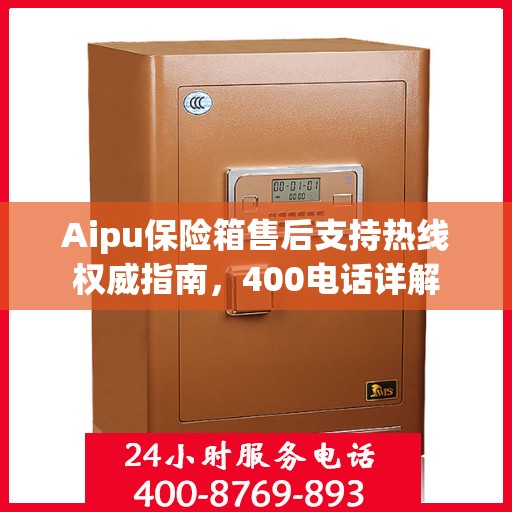 Aipu保险箱售后支持热线权威指南，400电话详解