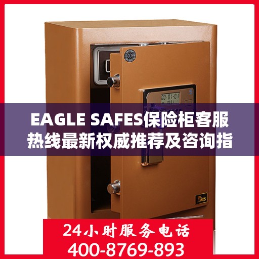 EAGLE SAFES保险柜客服热线最新权威推荐及咨询指南