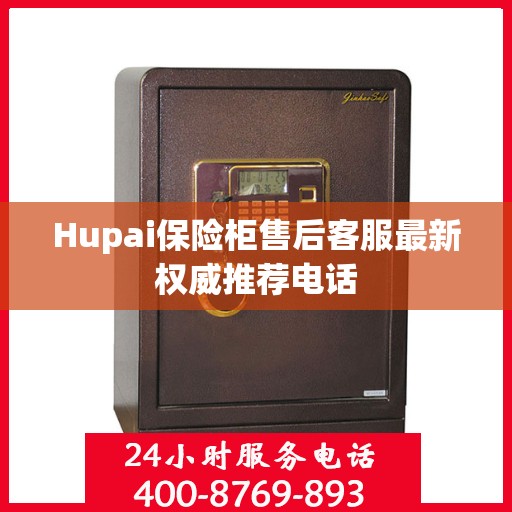 Hupai保险柜售后客服最新权威推荐电话