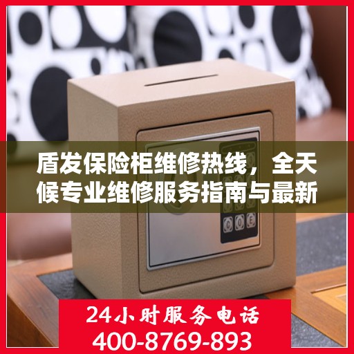 盾发保险柜维修热线，全天候专业维修服务指南与最新攻略