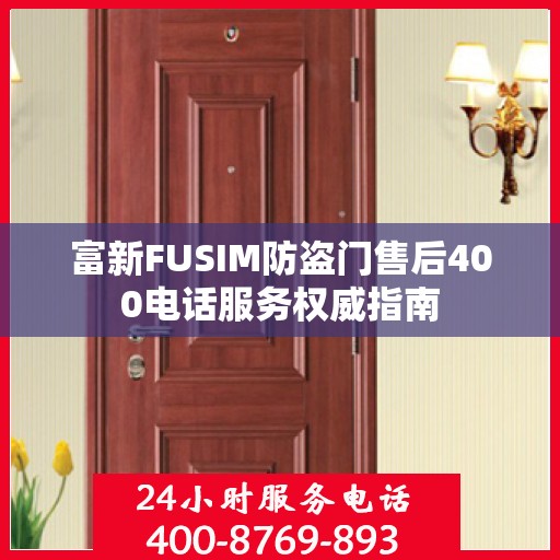 富新FUSIM防盗门售后400电话服务权威指南