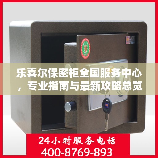 乐喜尔保密柜全国服务中心，专业指南与最新攻略总览